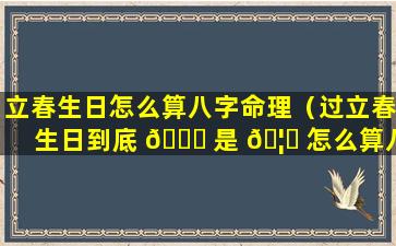 立春生日怎么算八字命理（过立春生日到底 🍁 是 🦄 怎么算八字）